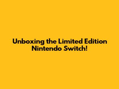 Unboxing the Limited Edition Nintendo Switch!
