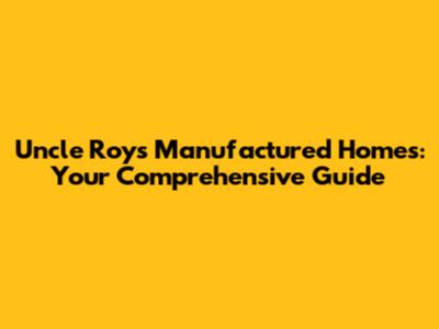 Uncle Roy's Manufactured Homes: Your Comprehensive Guide