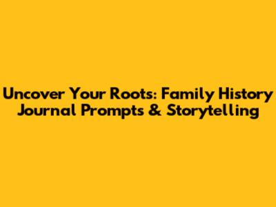 Uncover Your Roots: Family History Journal Prompts & Storytelling