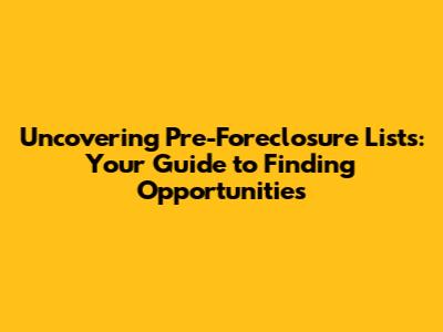 Uncovering Pre-Foreclosure Lists: Your Guide to Finding Opportunities