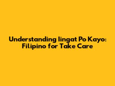 Understanding 'Iingat Po Kayo': Filipino for 'Take Care'