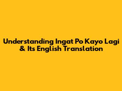 Understanding 'Ingat Po Kayo Lagi' & Its English Translation