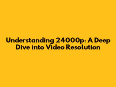 Understanding 24000p: A Deep Dive into Video Resolution