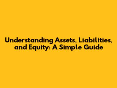 Understanding Assets, Liabilities, and Equity: A Simple Guide
