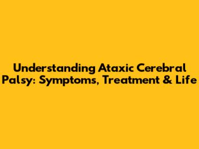 Understanding Ataxic Cerebral Palsy: Symptoms, Treatment & Life