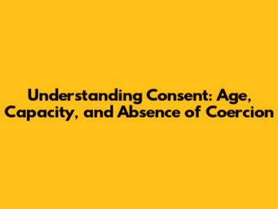 Understanding Consent: Age, Capacity, and Absence of Coercion