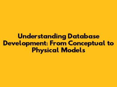 Understanding Database Development: From Conceptual to Physical Models