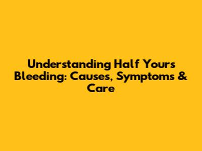 Understanding Half Yours Bleeding: Causes, Symptoms & Care