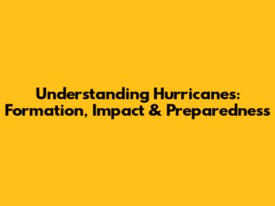 Understanding Hurricanes: Formation, Impact & Preparedness