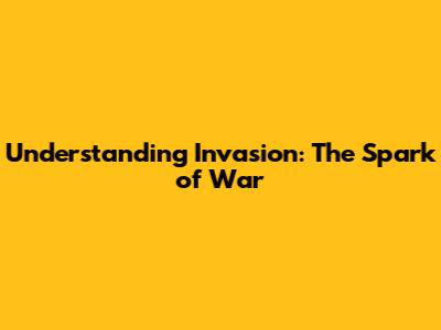 Understanding Invasion: The Spark of War