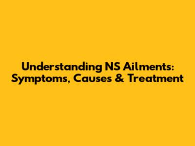 Understanding NS Ailments: Symptoms, Causes & Treatment