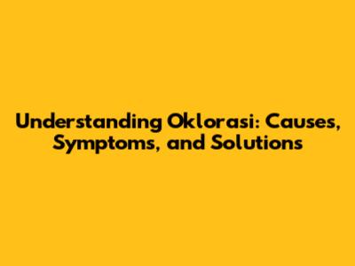Understanding Oklorasi: Causes, Symptoms, and Solutions