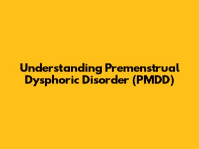 Understanding Premenstrual Dysphoric Disorder (PMDD)
