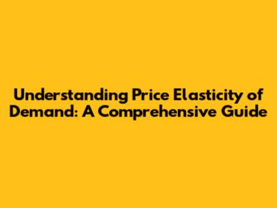 Understanding Price Elasticity of Demand: A Comprehensive Guide