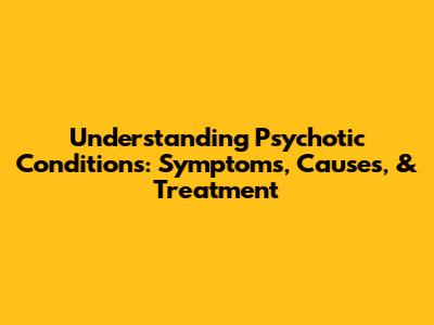 Understanding Psychotic Conditions: Symptoms, Causes, & Treatment