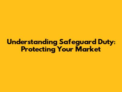 Understanding Safeguard Duty: Protecting Your Market