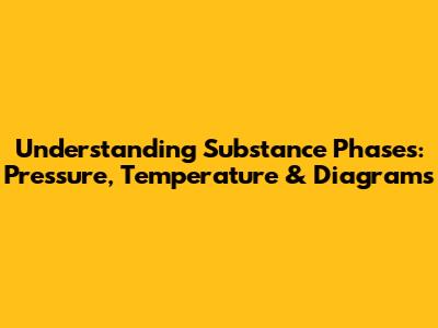 Understanding Substance Phases: Pressure, Temperature & Diagrams