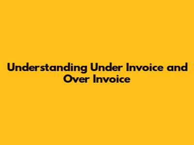 Understanding Under Invoice and Over Invoice