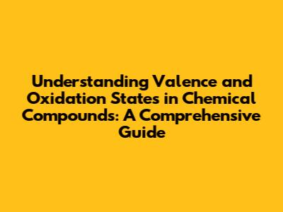 Understanding Valence and Oxidation States in Chemical Compounds: A Comprehensive Guide