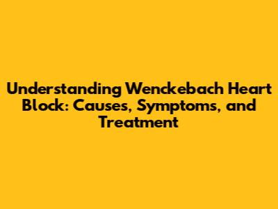 Understanding Wenckebach Heart Block: Causes, Symptoms, and Treatment