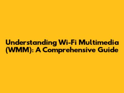 Understanding Wi-Fi Multimedia (WMM): A Comprehensive Guide