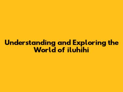Understanding and Exploring the World of iluhihi