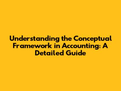 Understanding the Conceptual Framework in Accounting: A Detailed Guide