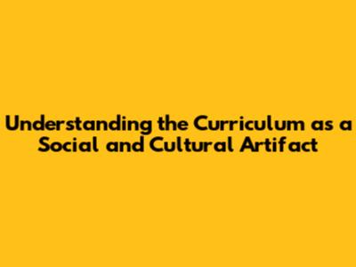 Understanding the Curriculum as a Social and Cultural Artifact
