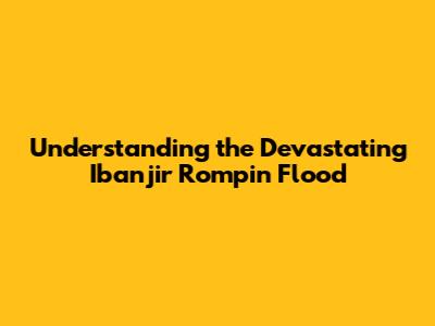 Understanding the Devastating Ibanjir Rompin Flood