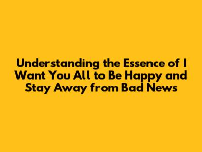 Understanding the Essence of "I Want You All to Be Happy and Stay Away from Bad News"