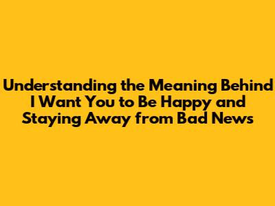 Understanding the Meaning Behind "I Want You to Be Happy" and Staying Away from Bad News