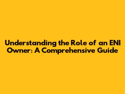 Understanding the Role of an ENI Owner: A Comprehensive Guide