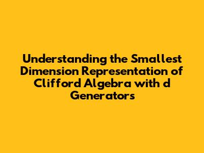 Understanding the Smallest Dimension Representation of Clifford Algebra with d Generators
