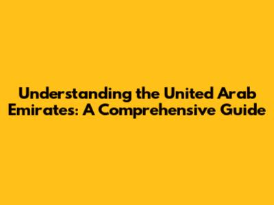 Understanding the United Arab Emirates: A Comprehensive Guide