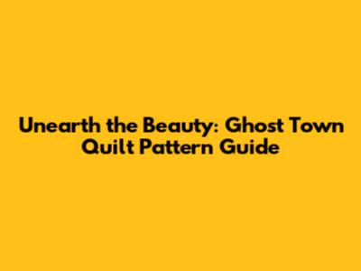 Unearth the Beauty: Ghost Town Quilt Pattern Guide