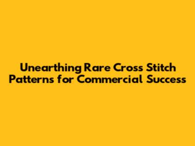 Unearthing Rare Cross Stitch Patterns for Commercial Success