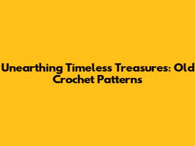 Unearthing Timeless Treasures: Old Crochet Patterns