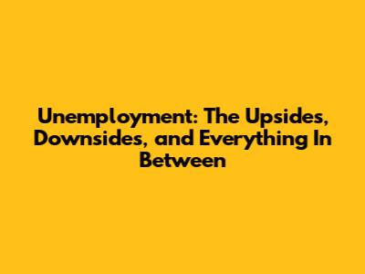 Unemployment: The Upsides, Downsides, and Everything In Between