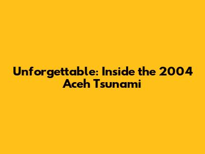 Unforgettable: Inside the 2004 Aceh Tsunami