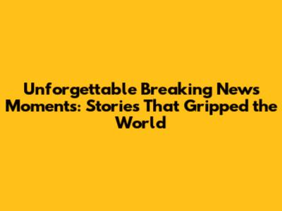 Unforgettable Breaking News Moments: Stories That Gripped the World