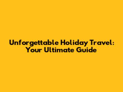 Unforgettable Holiday Travel: Your Ultimate Guide