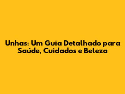Unhas: Um Guia Detalhado para Saúde, Cuidados e Beleza