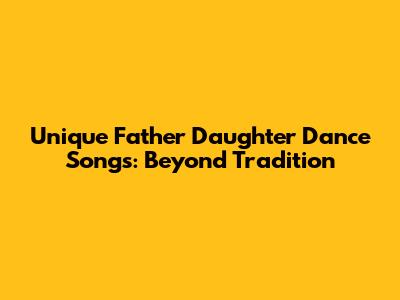 Unique Father Daughter Dance Songs: Beyond Tradition