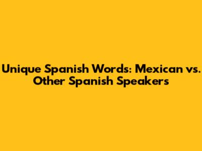 Unique Spanish Words: Mexican vs. Other Spanish Speakers