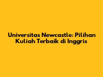 Universitas Newcastle: Pilihan Kuliah Terbaik di Inggris