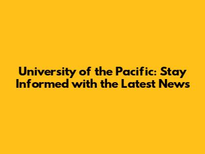 University of the Pacific: Stay Informed with the Latest News