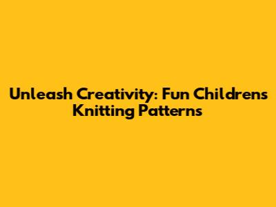 Unleash Creativity: Fun Children's Knitting Patterns