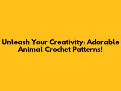 Unleash Your Creativity: Adorable Animal Crochet Patterns!