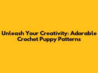 Unleash Your Creativity: Adorable Crochet Puppy Patterns