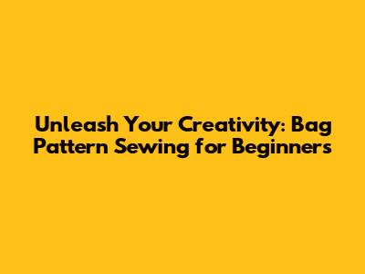 Unleash Your Creativity: Bag Pattern Sewing for Beginners